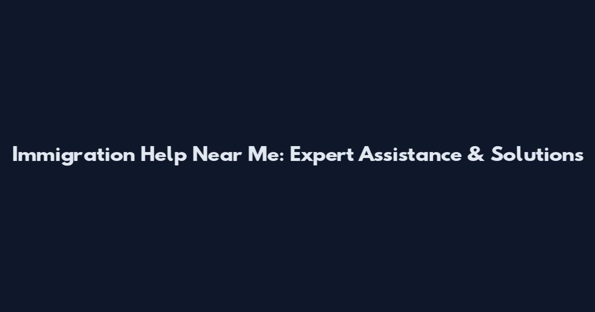 Immigration Help Near Me: Expert Assistance & Solutions