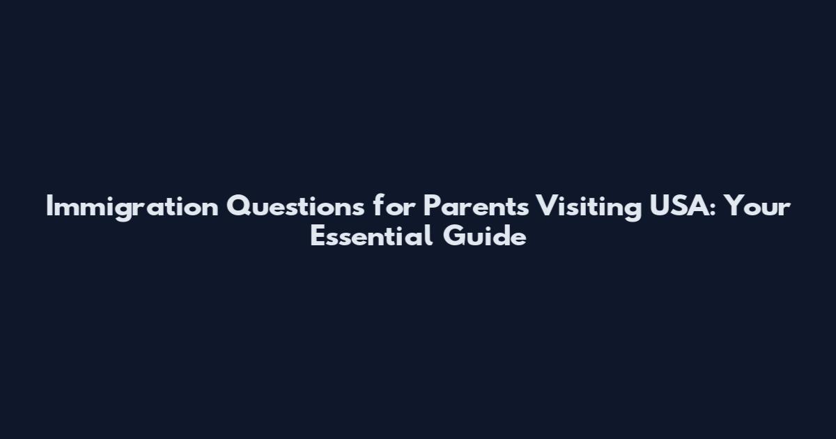 Immigration Questions for Parents Visiting USA: Your Essential Guide