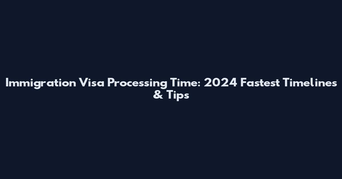 Immigration Visa Processing Time: 2024 Fastest Timelines & Tips