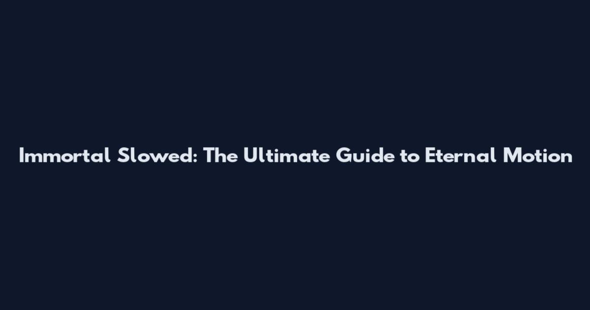Immortal Slowed: The Ultimate Guide to Eternal Motion