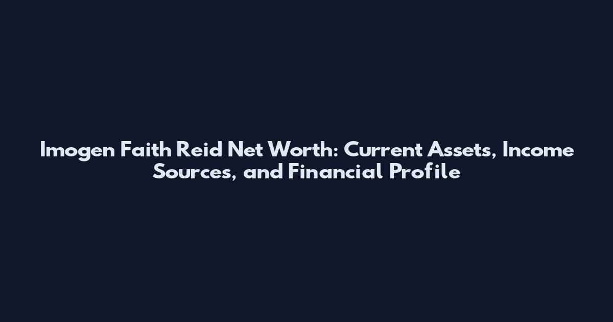 Imogen Faith Reid Net Worth: Current Assets, Income Sources, and Financial Profile