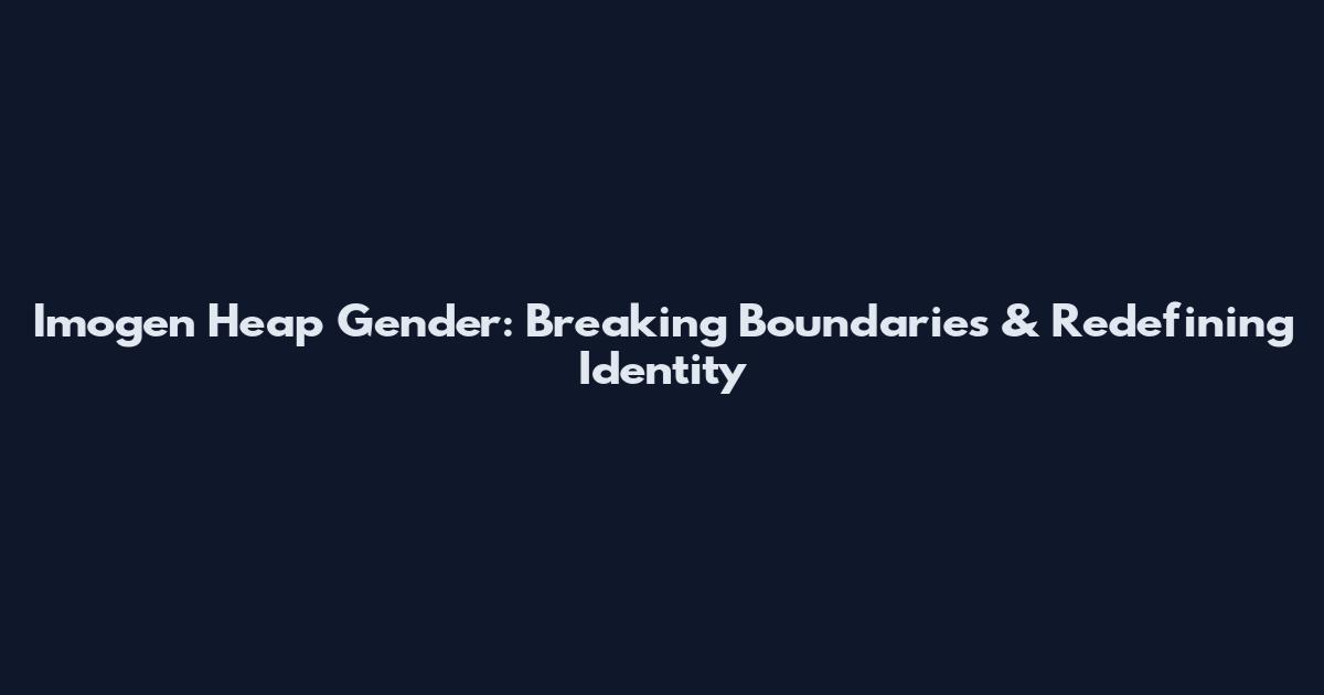 Imogen Heap Gender: Breaking Boundaries & Redefining Identity