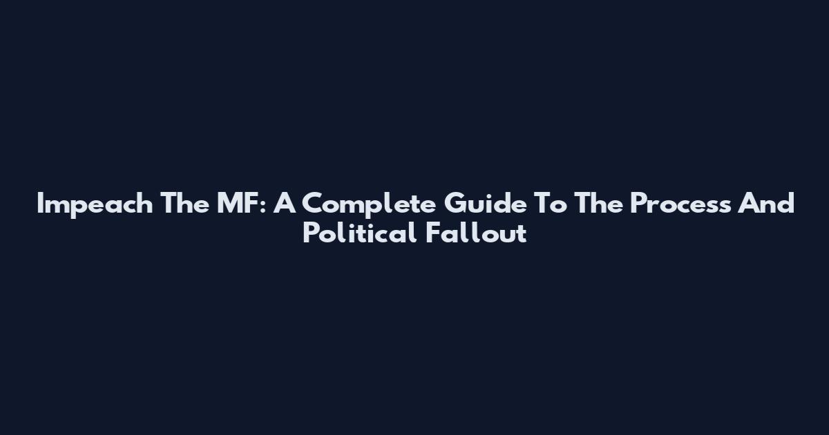 Impeach The MF: A Complete Guide To The Process And Political Fallout