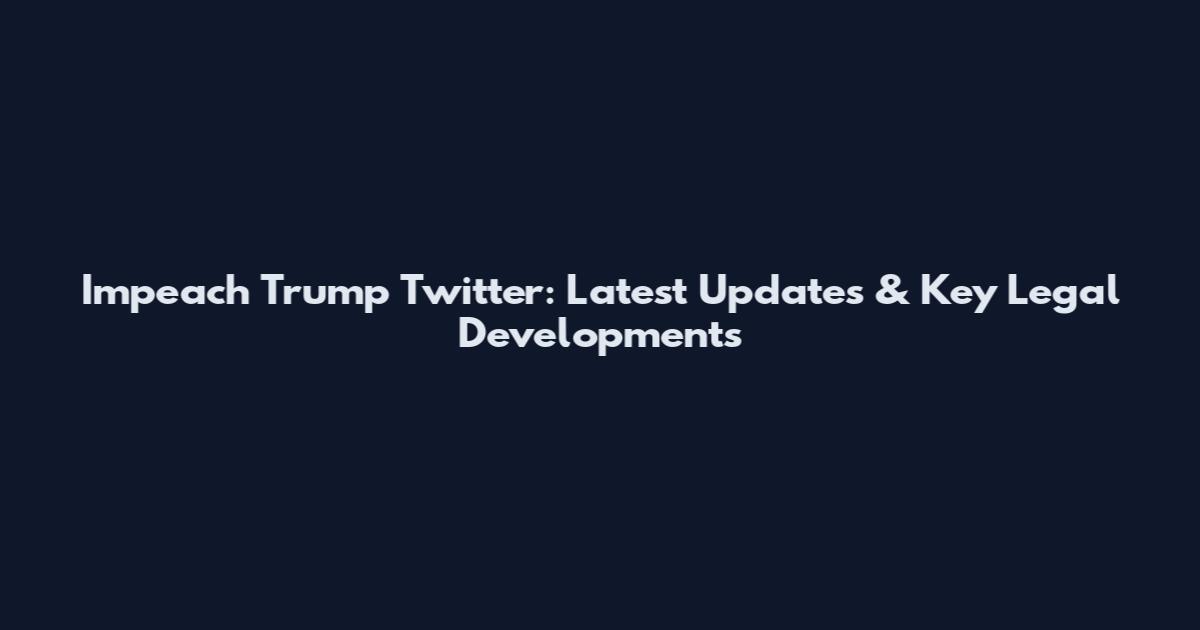 Impeach Trump Twitter: Latest Updates & Key Legal Developments