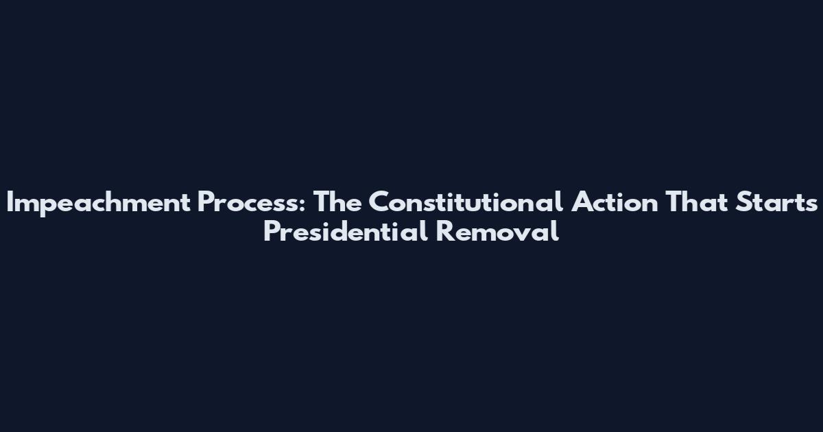 Impeachment Process: The Constitutional Action That Starts Presidential Removal