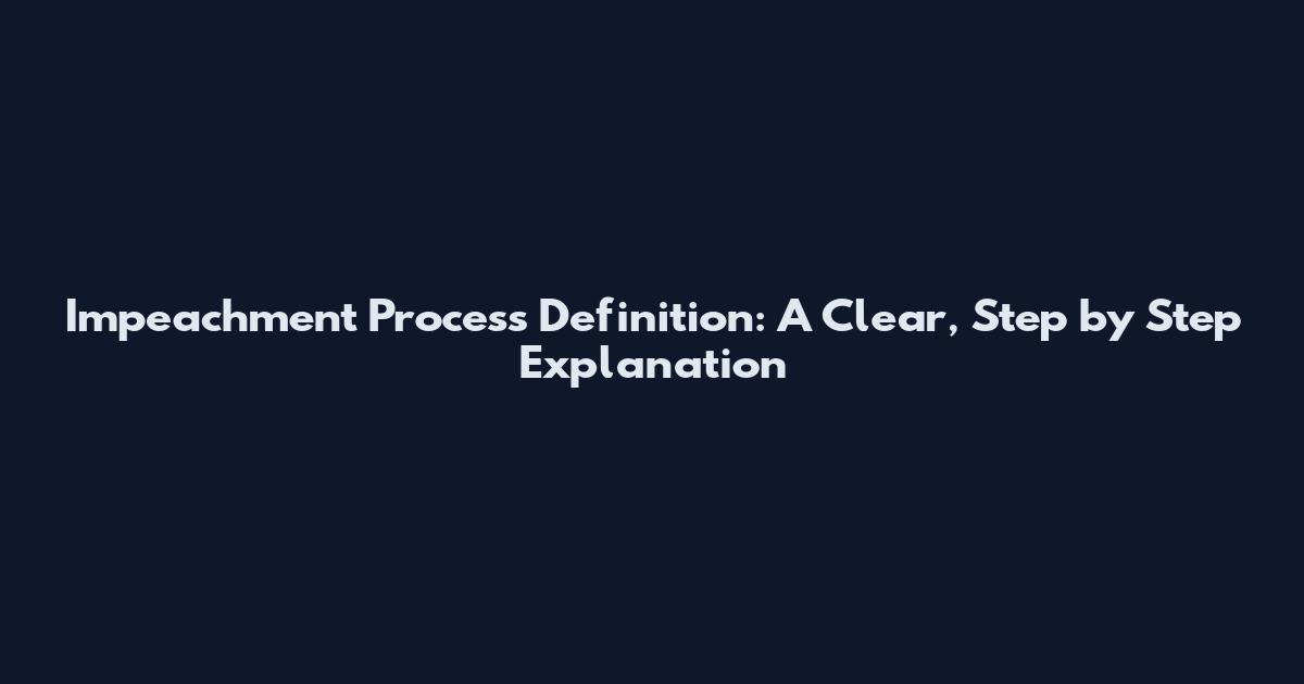 Impeachment Process Definition: A Clear, Step by Step Explanation