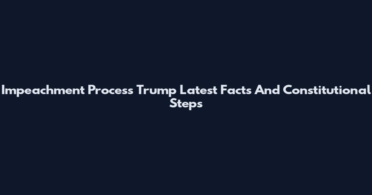 Impeachment Process Trump Latest Facts And Constitutional Steps