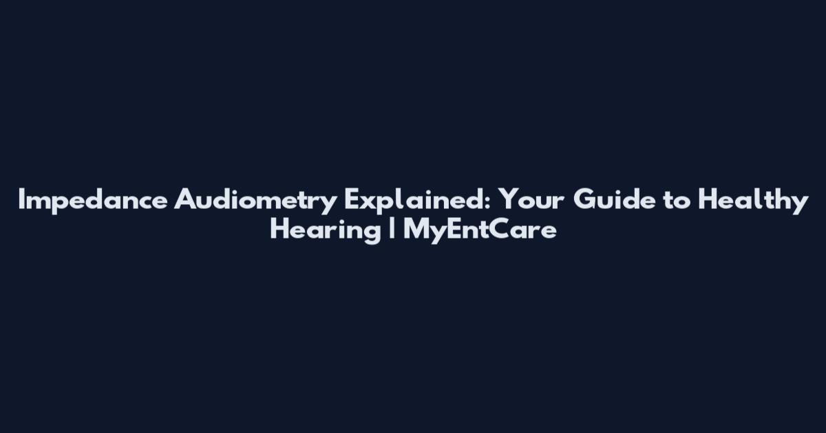 Impedance Audiometry Explained: Your Guide to Healthy Hearing | MyEntCare