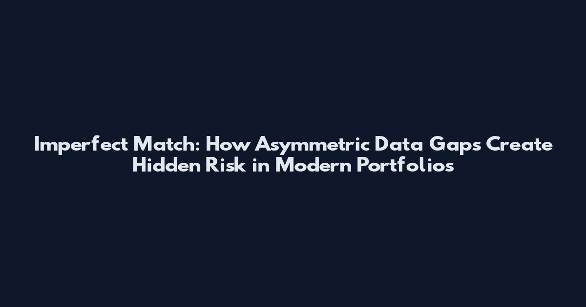 Imperfect Match: How Asymmetric Data Gaps Create Hidden Risk in Modern Portfolios