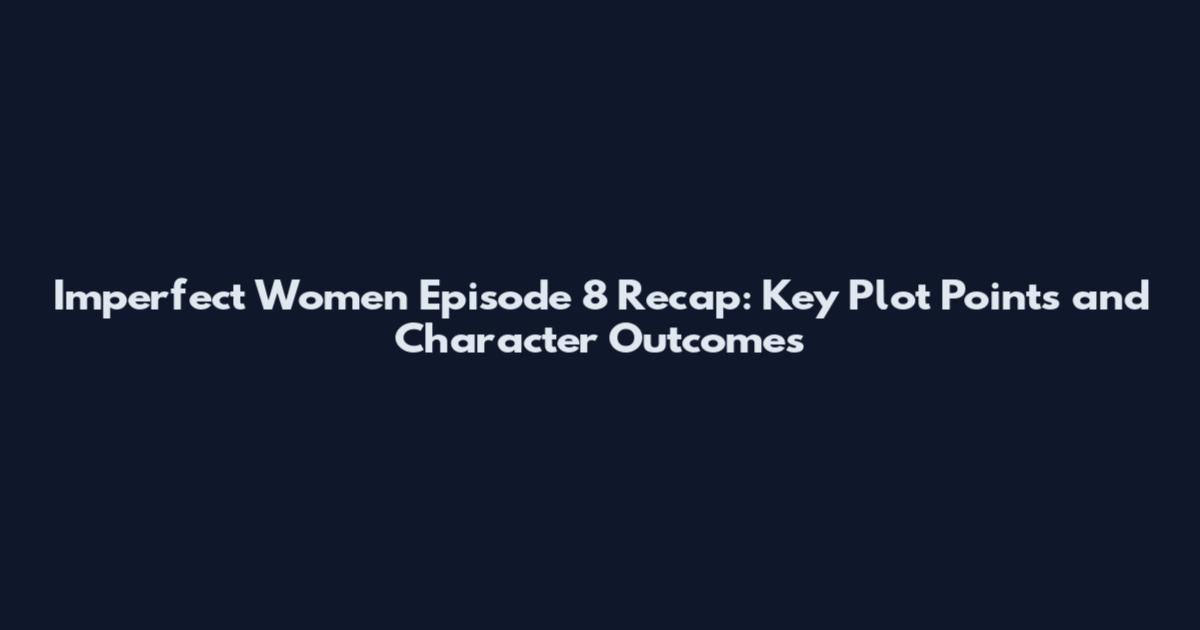 Imperfect Women Episode 8 Recap: Key Plot Points and Character Outcomes