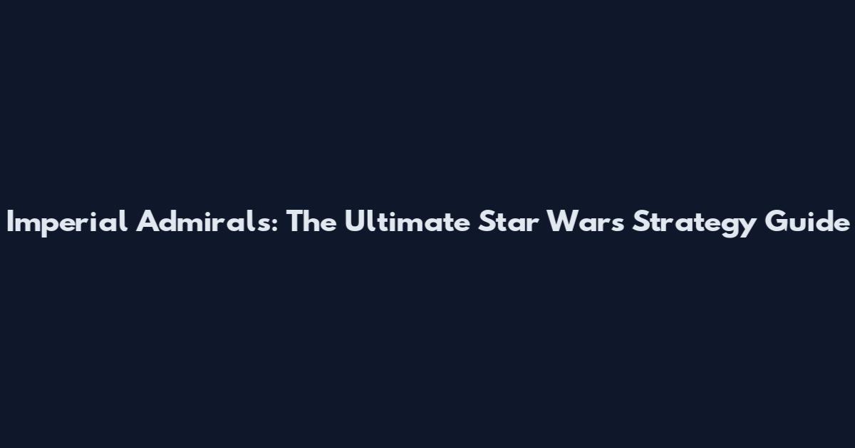 Imperial Admirals: The Ultimate Star Wars Strategy Guide
