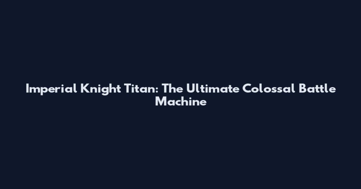 Imperial Knight Titan: The Ultimate Colossal Battle Machine