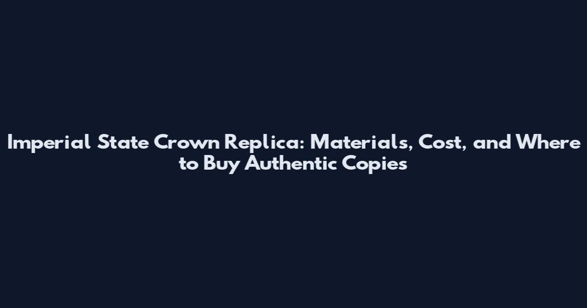 Imperial State Crown Replica: Materials, Cost, and Where to Buy Authentic Copies