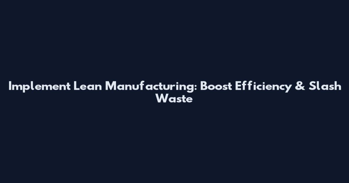 Implement Lean Manufacturing: Boost Efficiency & Slash Waste