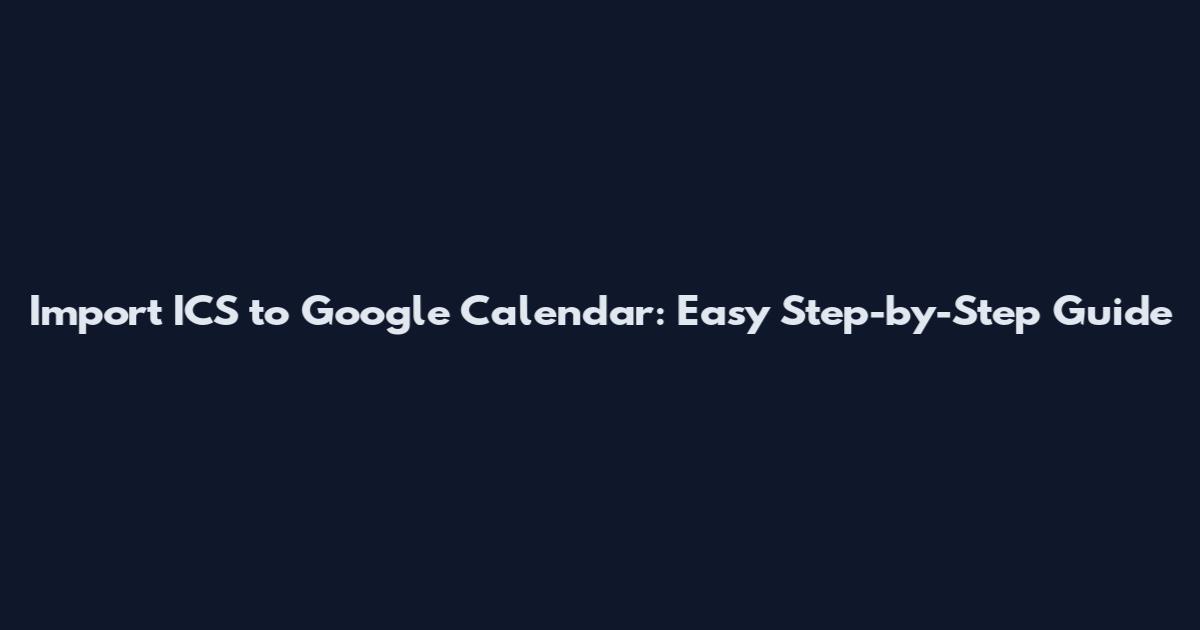 Import ICS to Google Calendar: Easy Step-by-Step Guide