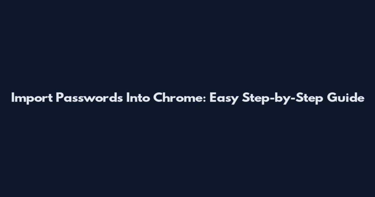 Import Passwords Into Chrome: Easy Step-by-Step Guide