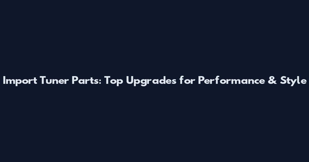 Import Tuner Parts: Top Upgrades for Performance & Style