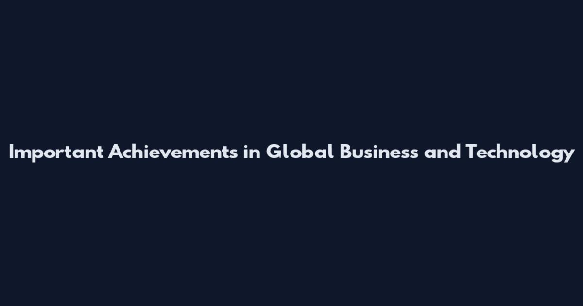 Important Achievements in Global Business and Technology