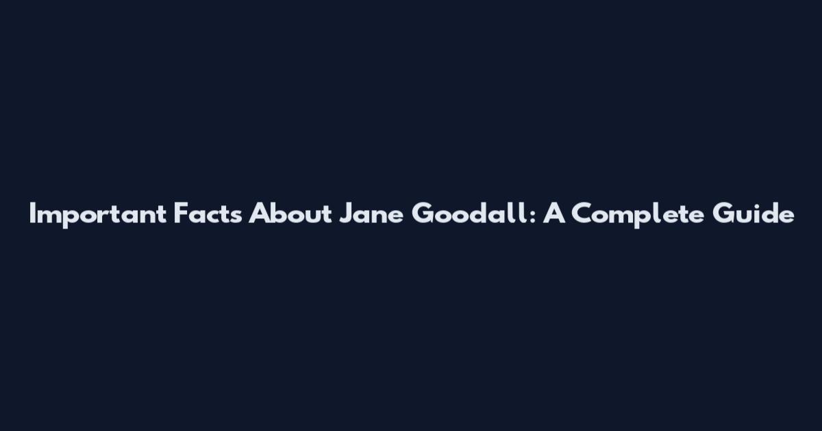 Important Facts About Jane Goodall: A Complete Guide