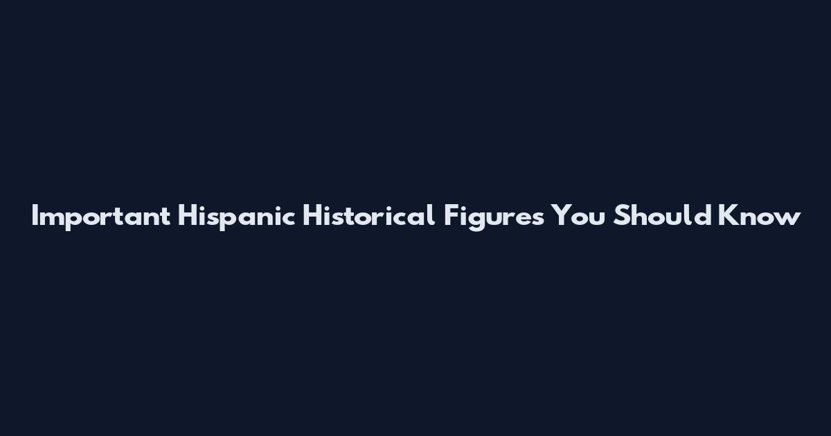 Important Hispanic Historical Figures You Should Know