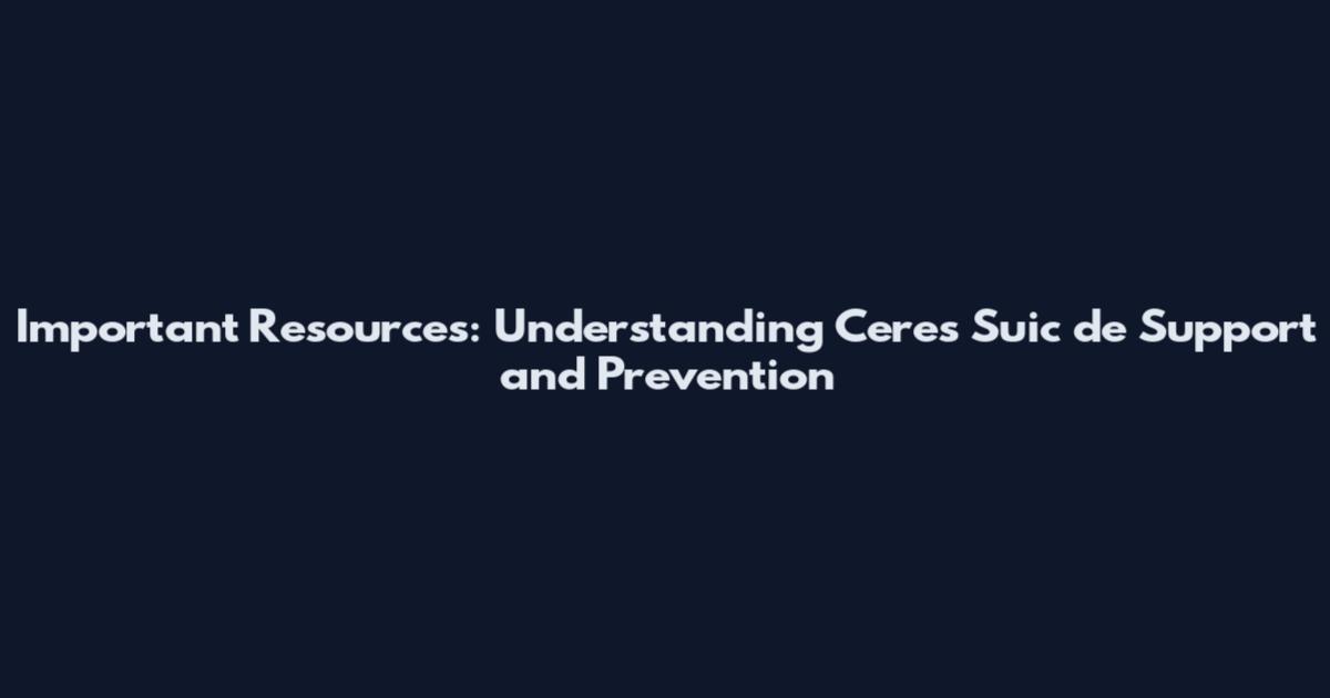 Important Resources: Understanding Ceres Suic*de* Support and Prevention