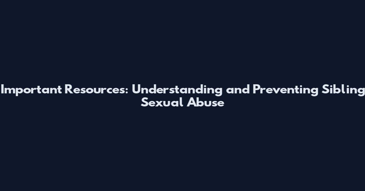 Important Resources: Understanding and Preventing Sibling Sexual Abuse