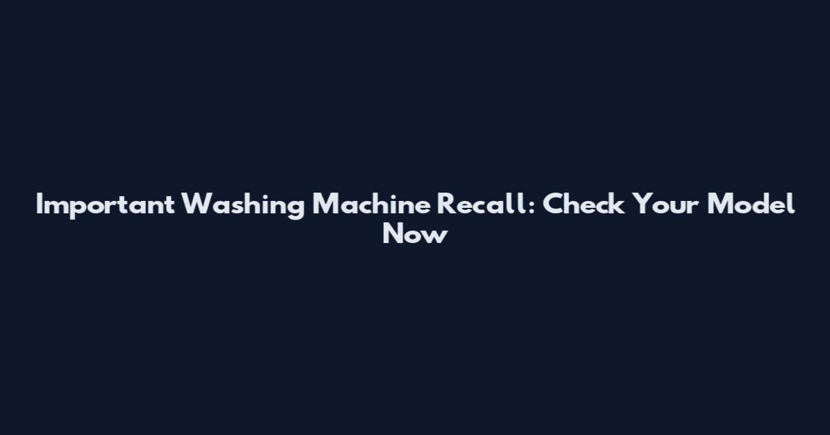 Important Washing Machine Recall: Check Your Model Now