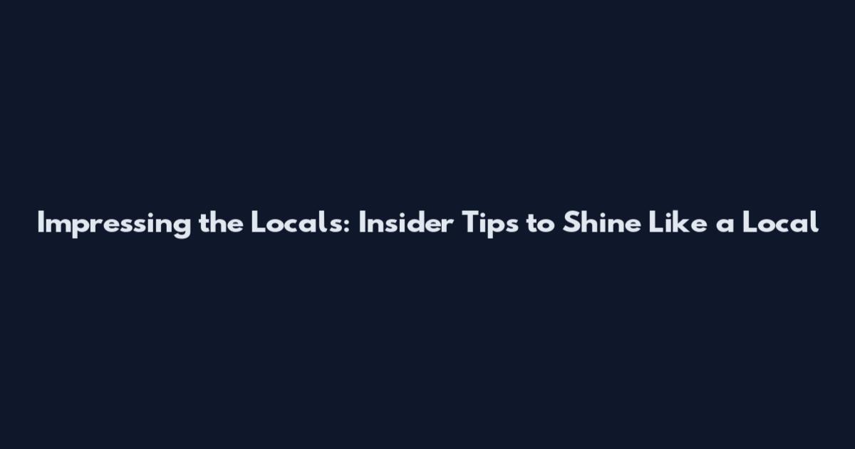 Impressing the Locals: Insider Tips to Shine Like a Local