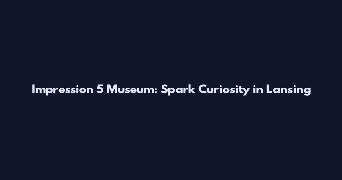 Impression 5 Museum: Spark Curiosity in Lansing