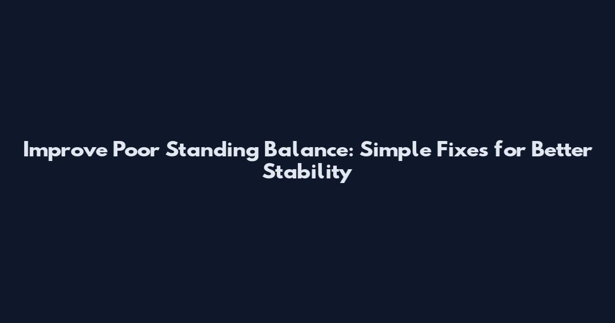 Improve Poor Standing Balance: Simple Fixes for Better Stability