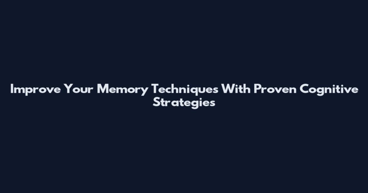 Improve Your Memory Techniques With Proven Cognitive Strategies