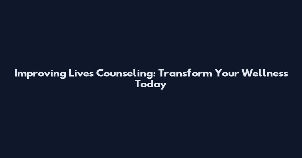 Improving Lives Counseling: Transform Your Wellness Today