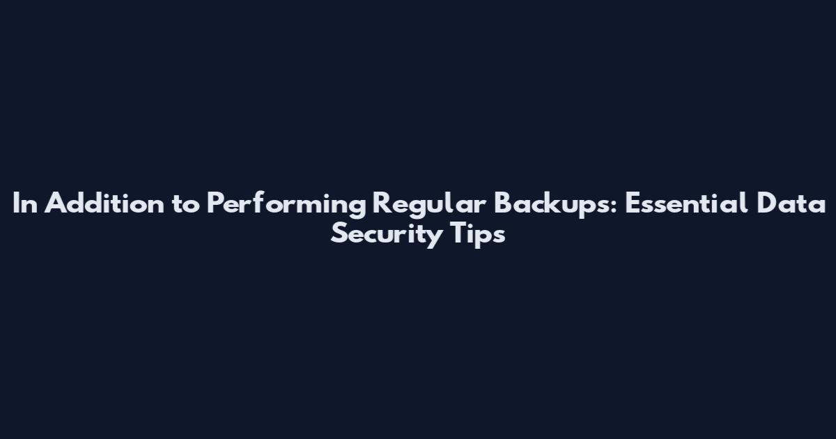 In Addition to Performing Regular Backups: Essential Data Security Tips
