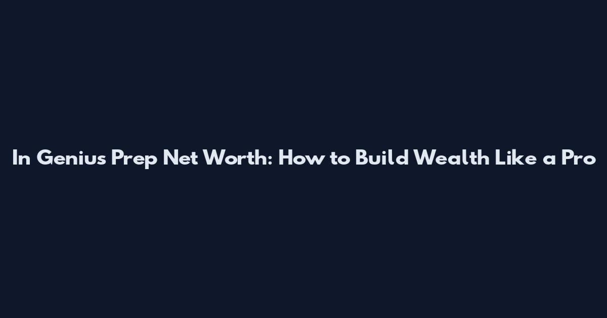 In Genius Prep Net Worth: How to Build Wealth Like a Pro