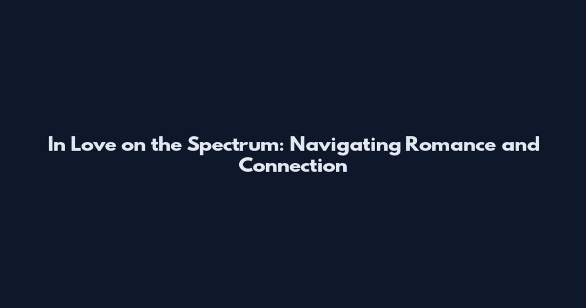 In Love on the Spectrum: Navigating Romance and Connection