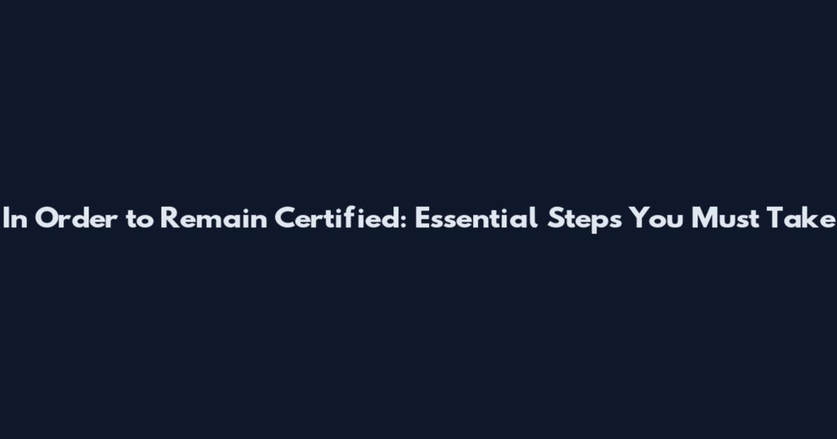 In Order to Remain Certified: Essential Steps You Must Take