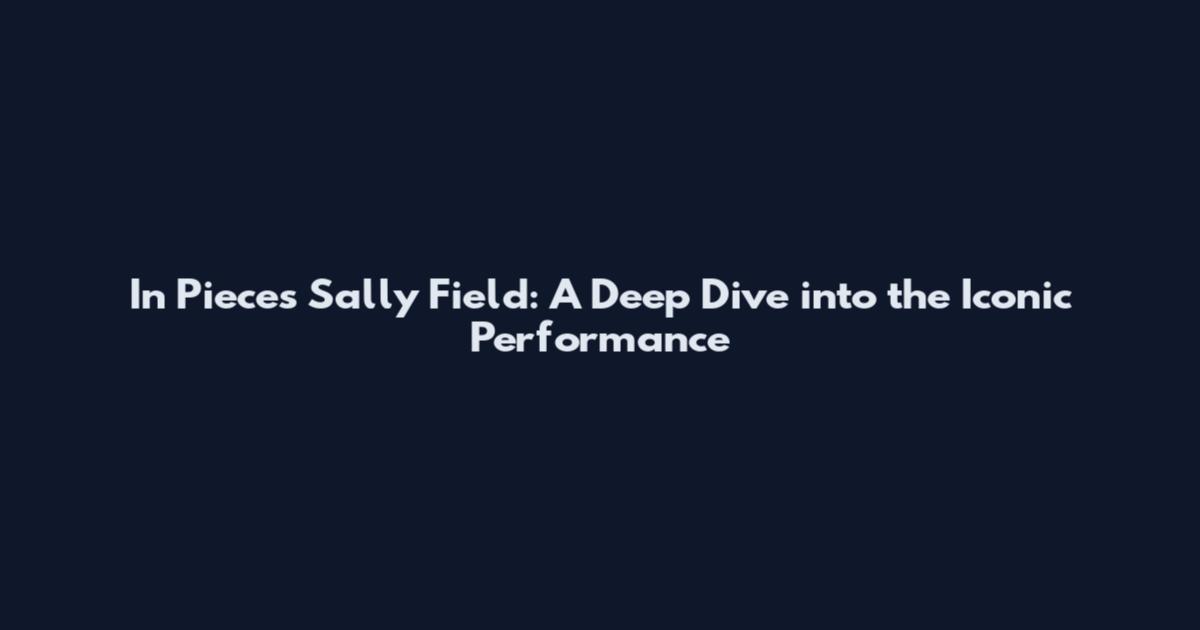 In Pieces Sally Field: A Deep Dive into the Iconic Performance