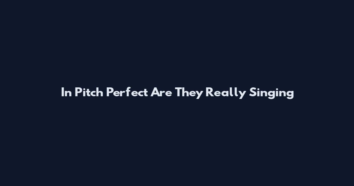 In Pitch Perfect Are They Really Singing