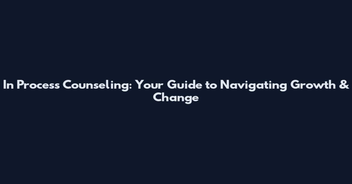In Process Counseling: Your Guide to Navigating Growth & Change