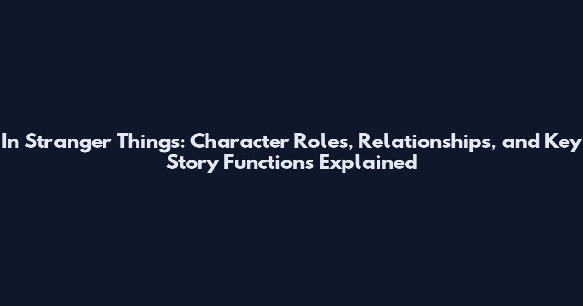 In Stranger Things: Character Roles, Relationships, and Key Story Functions Explained