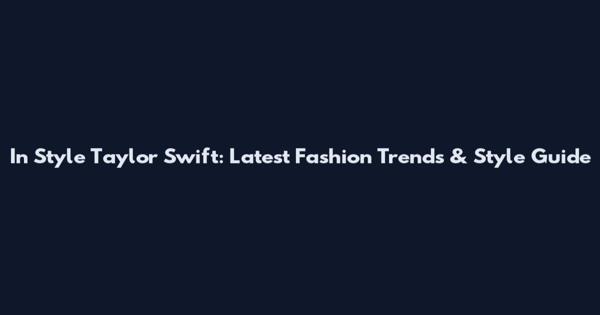 In Style Taylor Swift: Latest Fashion Trends & Style Guide