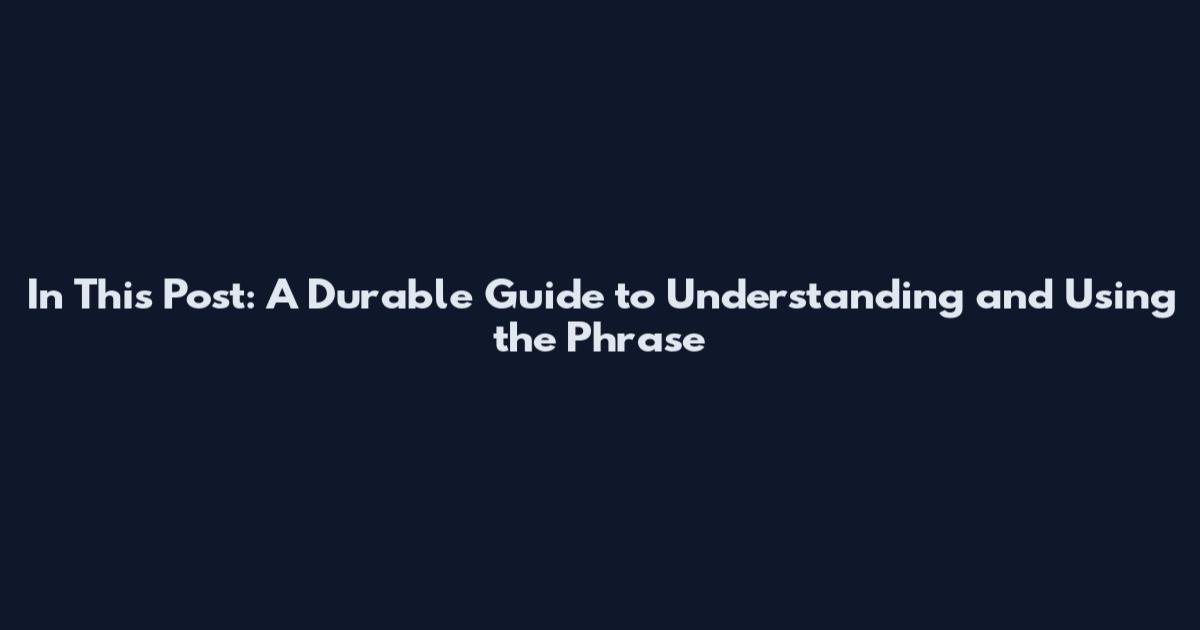 In This Post: A Durable Guide to Understanding and Using the Phrase