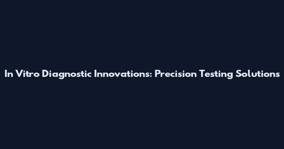 In Vitro Diagnostic Innovations: Precision Testing Solutions