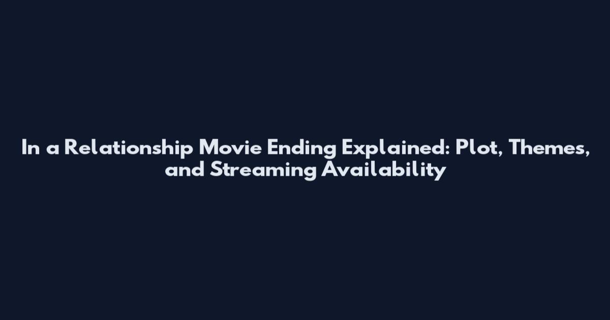 In a Relationship Movie Ending Explained: Plot, Themes, and Streaming Availability