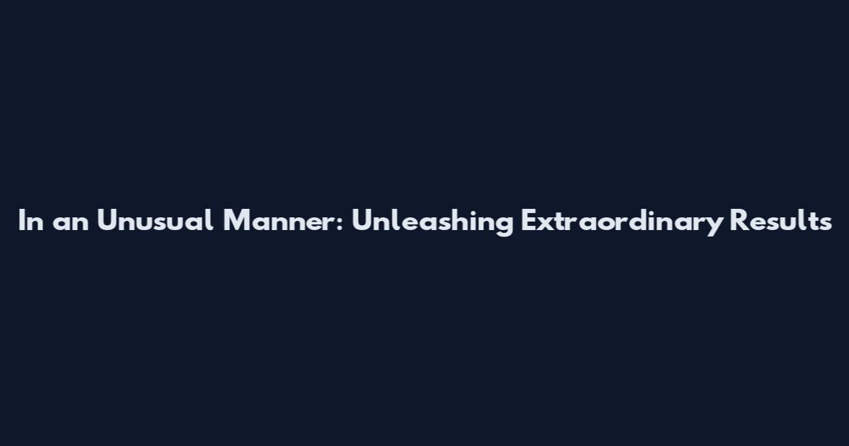 In an Unusual Manner: Unleashing Extraordinary Results