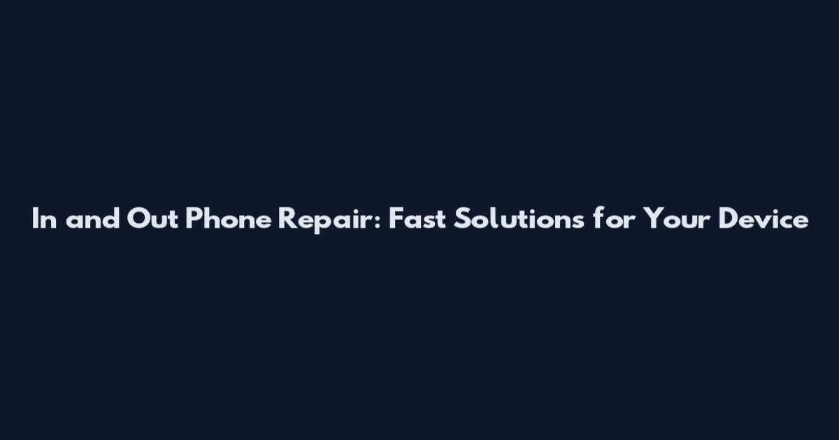 In and Out Phone Repair: Fast Solutions for Your Device