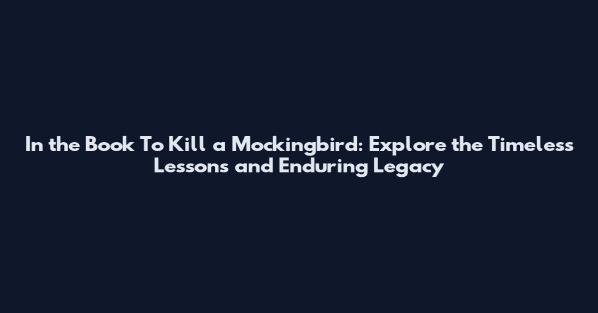 In the Book To Kill a Mockingbird: Explore the Timeless Lessons and Enduring Legacy
