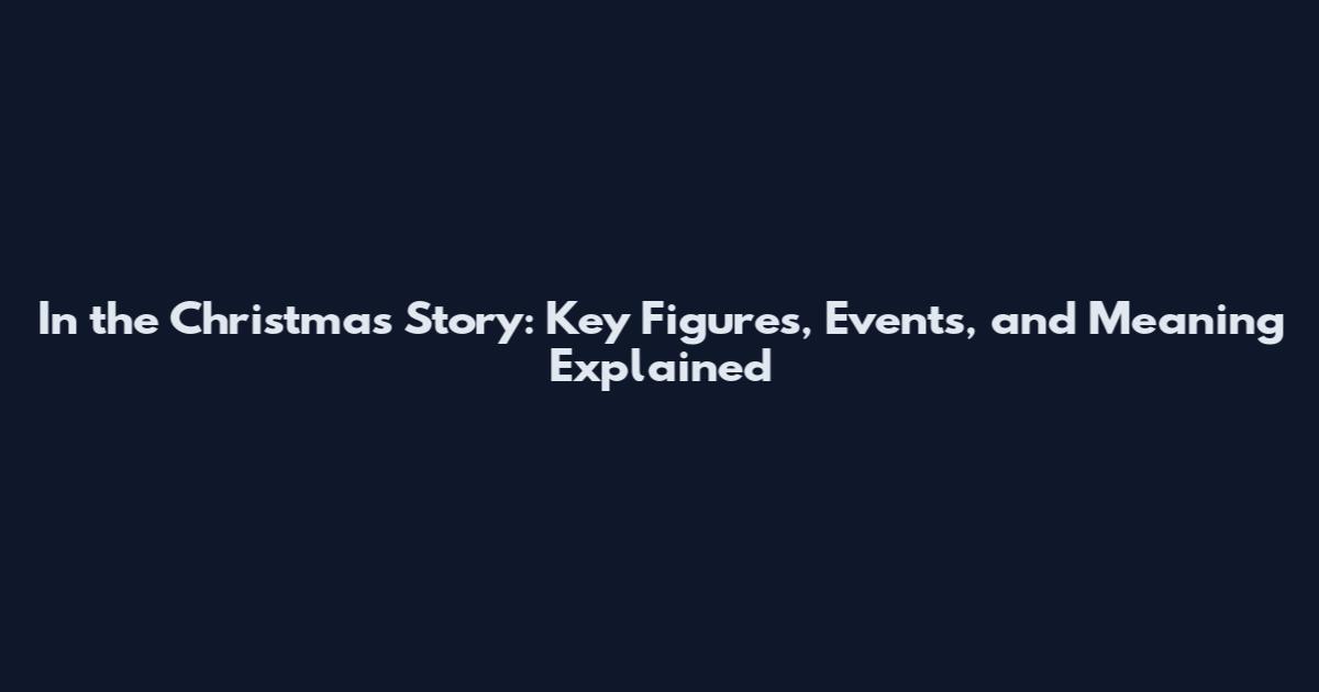 In the Christmas Story: Key Figures, Events, and Meaning Explained