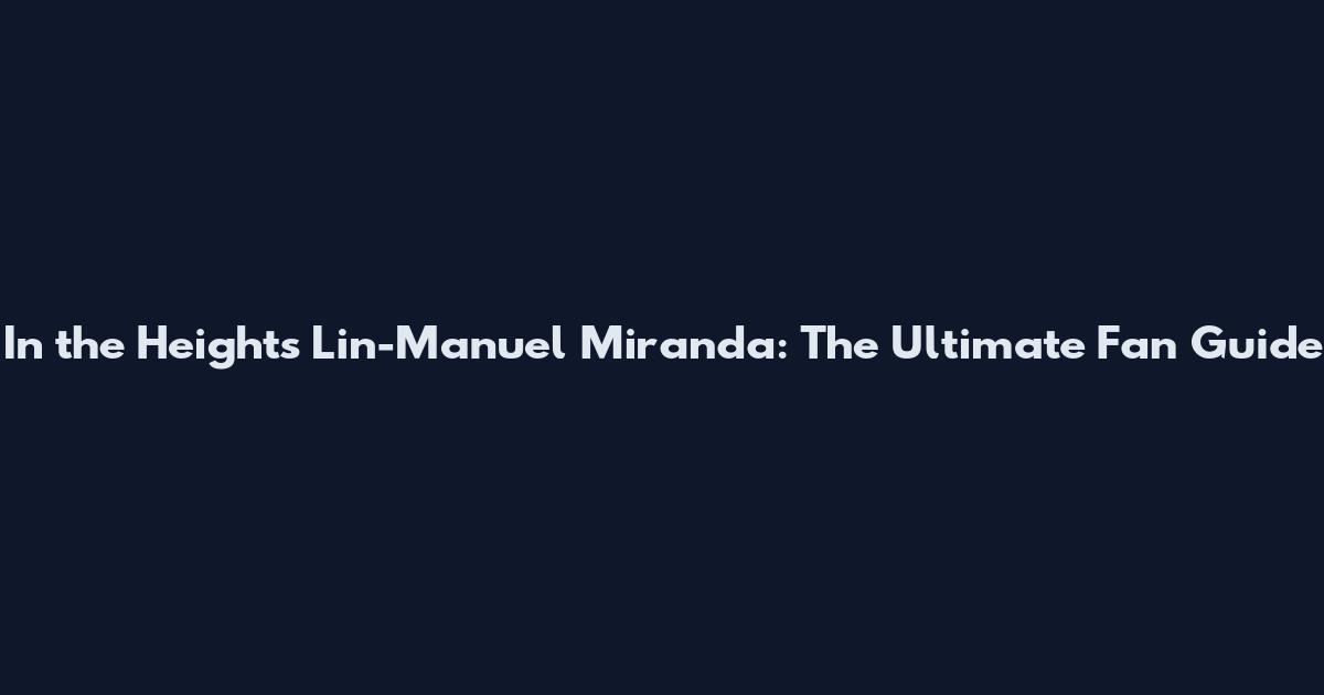 In the Heights" Lin-Manuel Miranda: The Ultimate Fan Guide