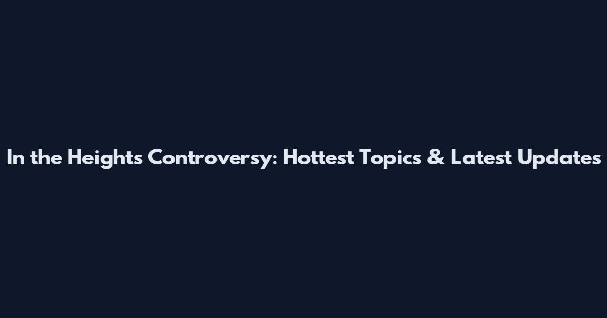In the Heights Controversy: Hottest Topics & Latest Updates